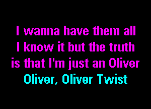 I wanna have them all
I know it but the truth
is that I'm iust an Oliver
Oliver, Oliver Twist