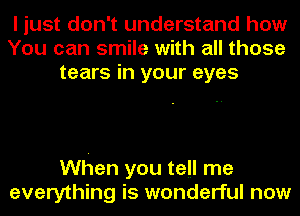 I just don't understand how
You can smile with all those
tears in your eyes

When you tell me
everything is wonderful now