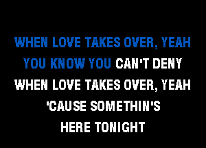 WHEN LOVE TAKES OVER, YEAH
YOU KNOW YOU CAN'T DENY
WHEN LOVE TAKES OVER, YEAH
'CAUSE SOMETHIH'S
HERE TONIGHT