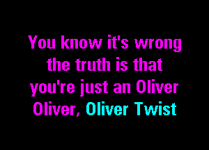 You know it's wrong
the truth is that

you're just an Oliver
Oliver. Oliver Twist