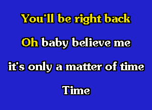 You'll be right back
Oh baby believe me
it's only a matter of time

Tune