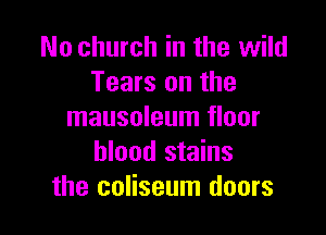 No church in the wild
Tears on the

mausoleum floor
blood stains
the coliseum doors