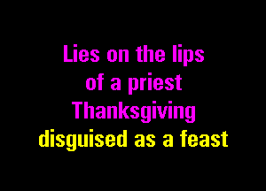 Lies on the lips
of a priest

Thanksgiving
disguised as a feast