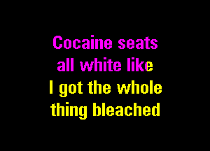 Cocaine seats
all white like

I got the whole
thing bleached