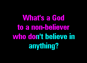 What's a God
to a non-believer

who don't believe in
anything?