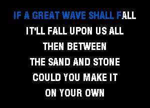 IF A GREAT WAVE SHALL FALL
IT'LL FALL UPON US ALL
THE BETWEEN
THE SAND AND STONE
COULD YOU MAKE IT
ON YOUR OWN