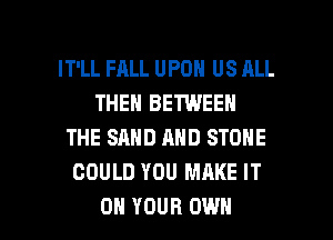 IT'LL FALL UPON US ALL
THEN BETWEEN
THE SAND AND STONE
COULD YOU MAKE IT

ON YOUR OWN l