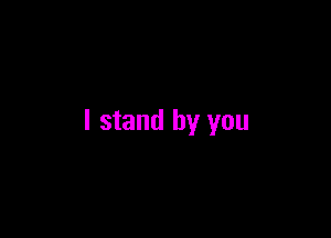 I stand by you