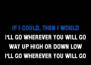 IF I COULD, THEN I WOULD
I'LL GO WHEREVER YOU WILL GO
WAY UP HIGH 0R DOWN LOW
I'LL GO WHEREVER YOU WILL GO