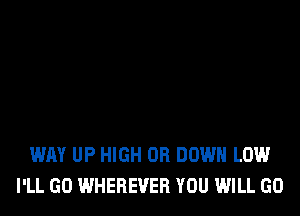 WAY UP HIGH OR DOWN LOW
I'LL GO WHEREVER YOU WILL GO