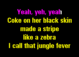 Yeah,yeh,yeah
Coke on her black skin

made a stripe
like a zebra
I call that jungle fever