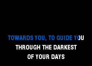 TOWARDS YOU, TO GUIDE YOU
THROUGH THE DARKEST
OF YOUR DAYS
