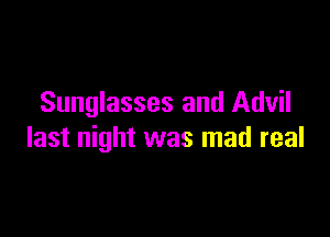 Sunglasses and Advil

last night was mad real