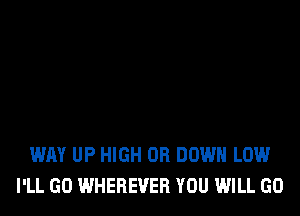 WAY UP HIGH OR DOWN LOW
I'LL GO WHEREVER YOU WILL GO