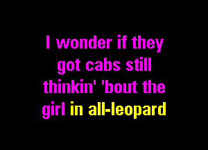 I wonder if they
got cabs still

thinkin' 'hout the
girl in all-Ieopard