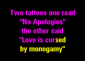 Two tattoos one read
No Apologies

the other said
Love is cursed
by monogamy