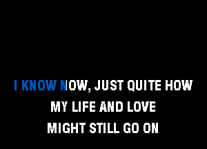 IKHOW HOW, JUST QUITE HOW
MY LIFE AND LOVE
MIGHT STILL GO ON