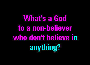 What's a God
to a non-believer

who don't believe in
anything?