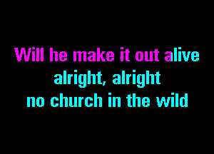 Will he make it out alive

alright. alright
no church in the wild