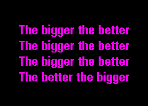 The bigger the better
The bigger the better
The bigger the better
The better the bigger