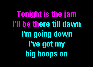 Tonight is the jam
I'll be there till dawn

I'm going down
I've got my
big hoops on