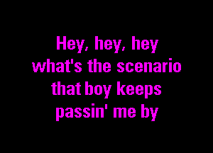 Hey,hey,hey
what's the scenario

that boy keeps
passin' me by