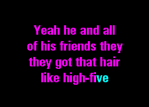 Yeah he and all
of his friends they

they got that hair
like high-five