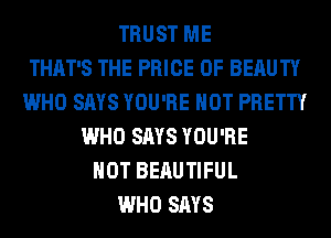 TRUST ME
THAT'S THE PRICE OF BERUTY
WHO SAYS YOU'RE HOT PRETTY
WHO SAYS YOU'RE
HOT BEAUTIFUL
WHO SAYS