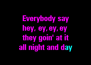 Everybody say
hey, ey. ey. 93!

they goin' at it
all night and day