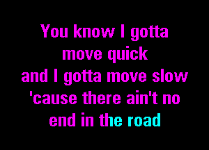 You know I gotta
move quick

and I gotta move slow
'cause there ain't no
endintheroad