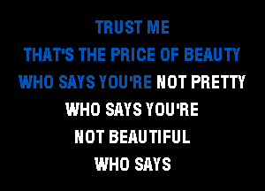 TRUST ME
THAT'S THE PRICE OF BERUTY
WHO SAYS YOU'RE HOT PRETTY
WHO SAYS YOU'RE
HOT BEAUTIFUL
WHO SAYS