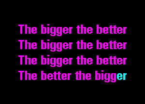 The bigger the better
The bigger the better
The bigger the better
The better the bigger