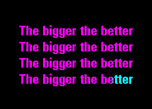 The bigger the better
The bigger the better
The bigger the better
The bigger the better