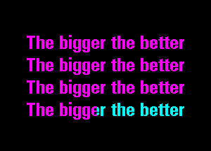 The bigger the better
The bigger the better
The bigger the better
The bigger the better