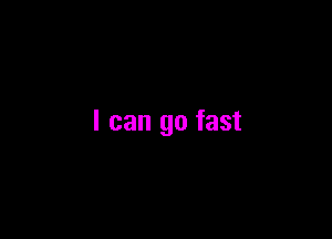 I can go fast