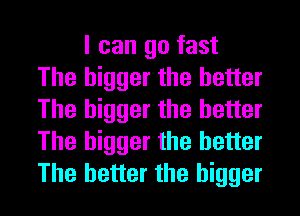 I can go fast
The bigger the better
The bigger the better
The bigger the better
The better the bigger