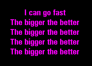 I can go fast
The bigger the better
The bigger the better
The bigger the better
The bigger the better