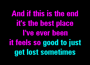 And if this is the end
it's the best place
I've ever been
it feels so good to iust
get lost sometimes