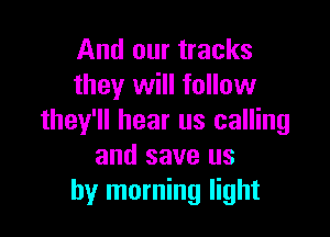 And our tracks
they will follow

they'll hear us calling
and save us
by morning light