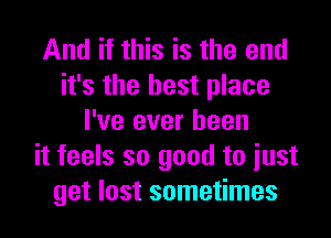 And if this is the end
it's the best place
I've ever been
it feels so good to iust
get lost sometimes