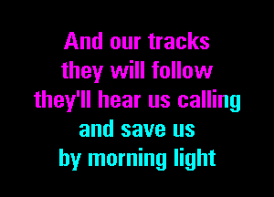 And our tracks
they will follow

they'll hear us calling
and save us
by morning light