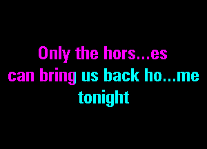 Only the hors...es

can bring us back ho...me
tonight