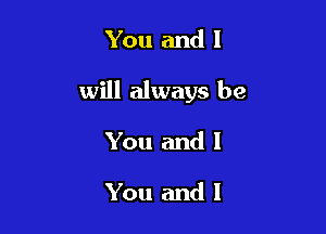 You and I

will always be

You and I

You and I