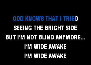 GOD KNOWS THAT I TRIED
SEEING THE BRIGHT SIDE
BUT I'M NOT BLIND AHYMORE...
I'M WIDE AWAKE

I'M WIDE AWAKE