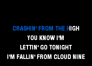 CRASHIH' FROM THE HIGH
YOU KNOW I'M
LETTIH' GO TONIGHT
I'M FALLIH' FROM CLOUD HIHE