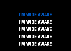 I'M WIDE AWAKE
I'M WIDE AWAKE

I'M IWIDE AWAKE
I'M WIDE AWAKE
I'M WIDE AWAKE