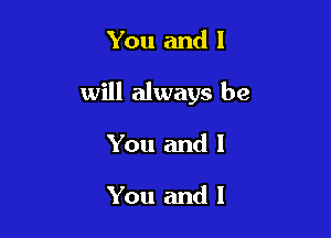 You and I

will always be

You and I

You and I