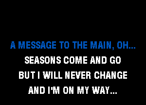 A MESSAGE TO THE MAIN, 0H...
SEASONS COME AND GO
BUT I WILL NEVER CHANGE
AND I'M ON MY WAY...