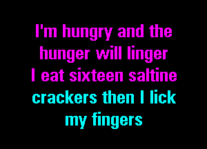 I'm hungry and the
hunger will linger
I eat sixteen saltine
crackers then I lick

my fingers I