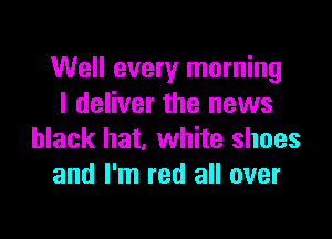 Well every morning
I deliver the news

black hat, white shoes
and I'm red all over